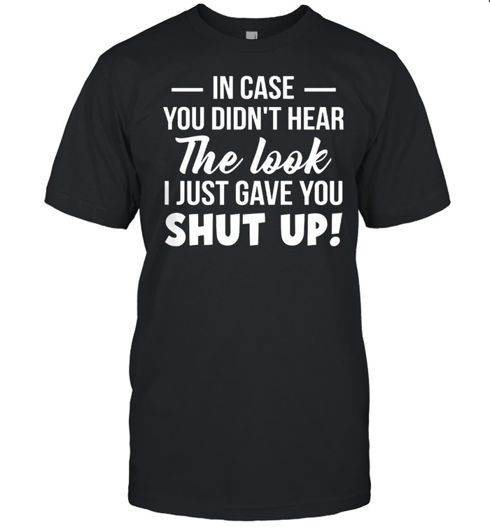 In Case You Didnt Hear The Look I Just Gave You Shut Up shirt