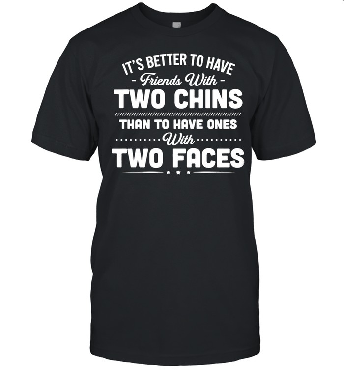 Its Better To Have Friends With Two Chins Than To Have Ones With Two Faces Shirt