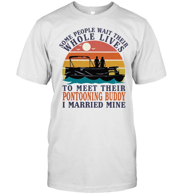 Some People Wait Their Whole Lives To Meet Their Pontooning Buddy I Married Mine Shirt