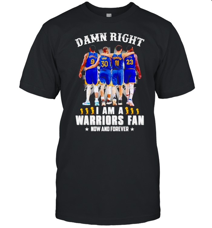 Damn Right I Am A Warriors Fan Now And Forever Shirt