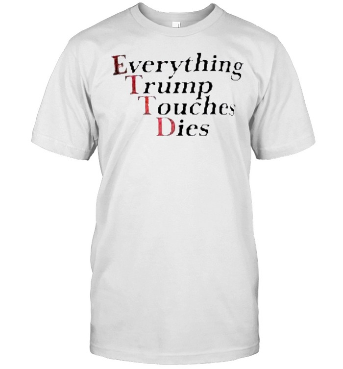 Everything Trump touches dies shirt