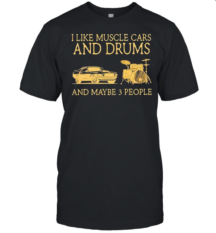 I like muscle cars and drums and maybe 3 people shirt