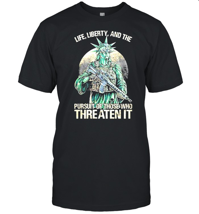Life Liberty and the pursuit of those who Threaten it t-shirt