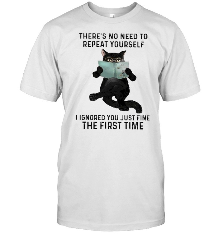 Black cat there’s no need to repeat yourself I ignored you just fine the first time shirt