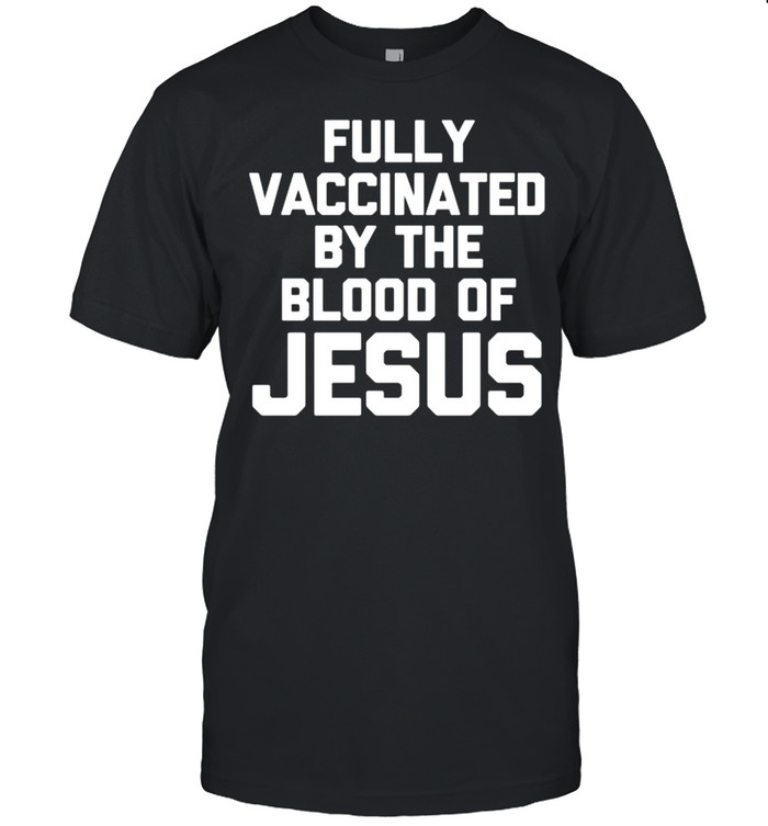 Fully Vaccinated By The Blood Of Jesus Vaccinated shirt