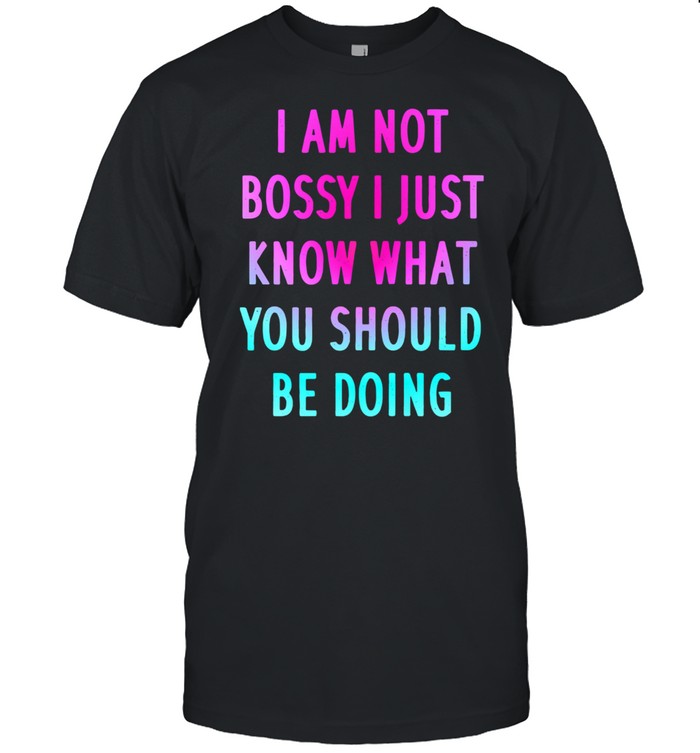 I Am Not Bossy I Just Know What You Should Be Doing shirt