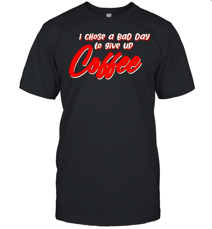 I chose a bad day to give up coffee shirt