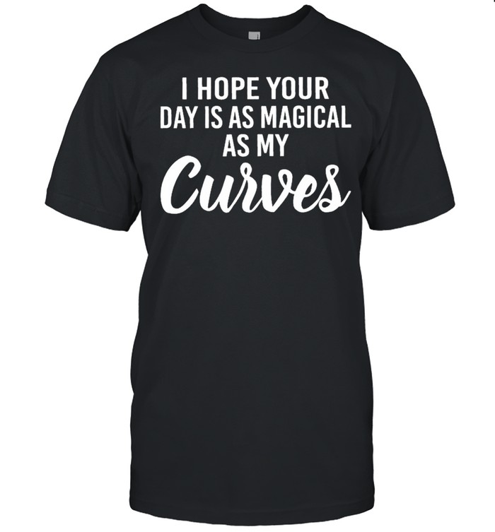 I hope day is as magical as my curves shirt