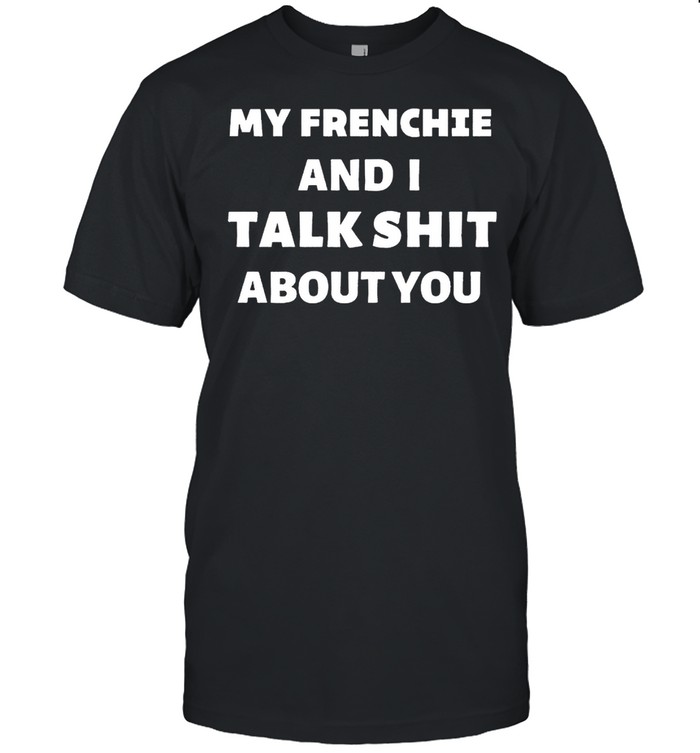 My Frenchie And I Talk Shit About You Shirt
