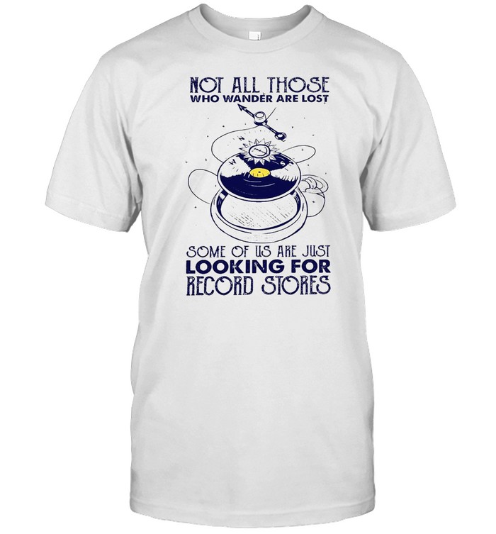 Not All Those Who Wander Are Lost Some Of Us Are Just Looking For Record Stores T-shirt