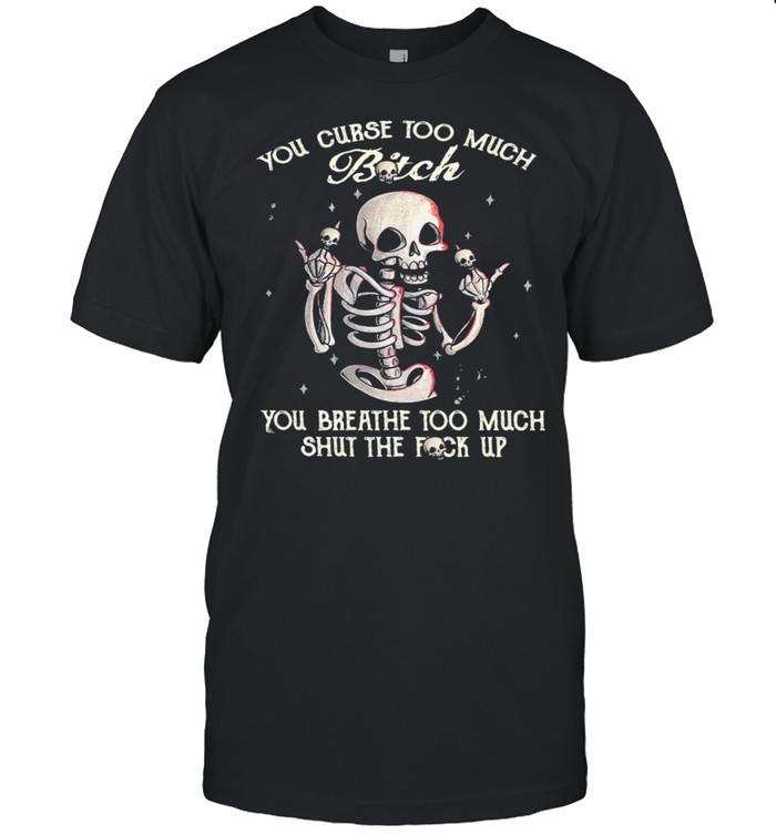 Skeleton you curse too much bitch you breathe too much shut the fuck up shirt