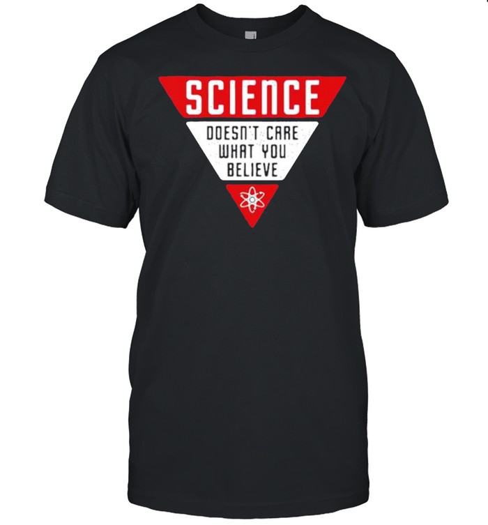 Science Doesn’t Care What You Believe Shirt