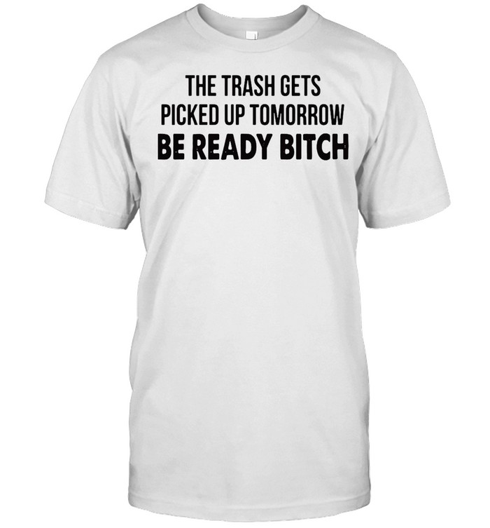The Trash Gets Picked Up Tomorrow Be Ready Bitch T-Shirt