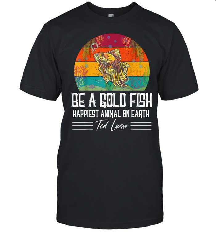Be A Goldfish Happiest Animal On Earth Ted Lasso Shirt