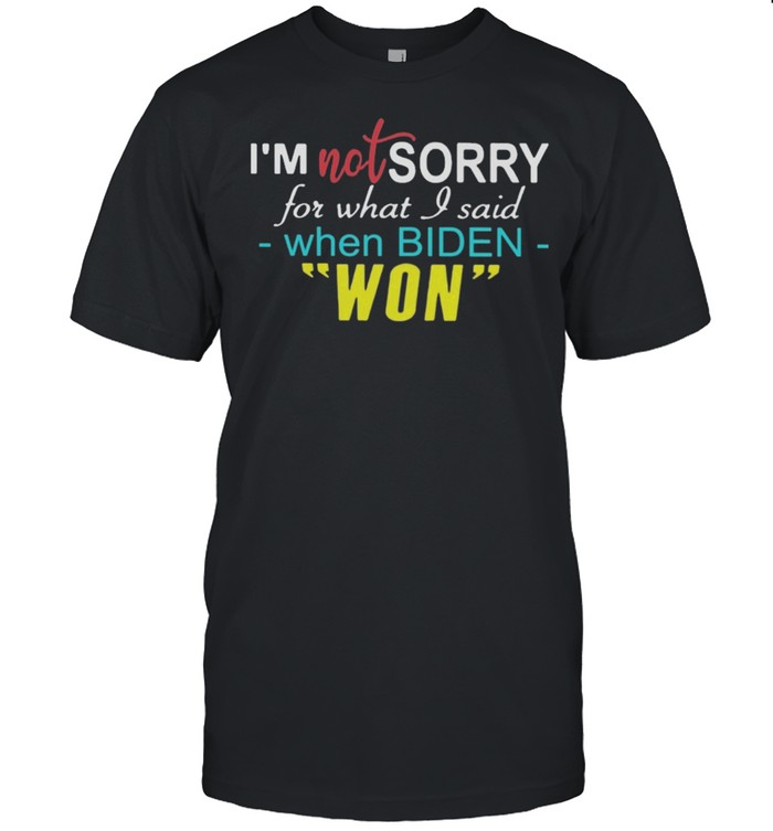 Im Not Sorry For What I Said When Biden Won Shirt