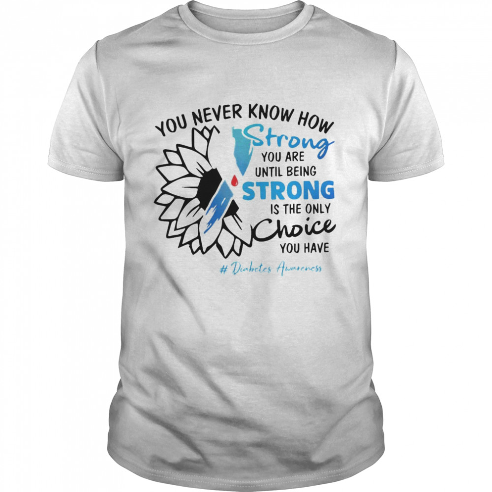 You Never Know How Strong You Are Until Being Strong Is The Only Choice You Have Diabetes Awareness Shirt