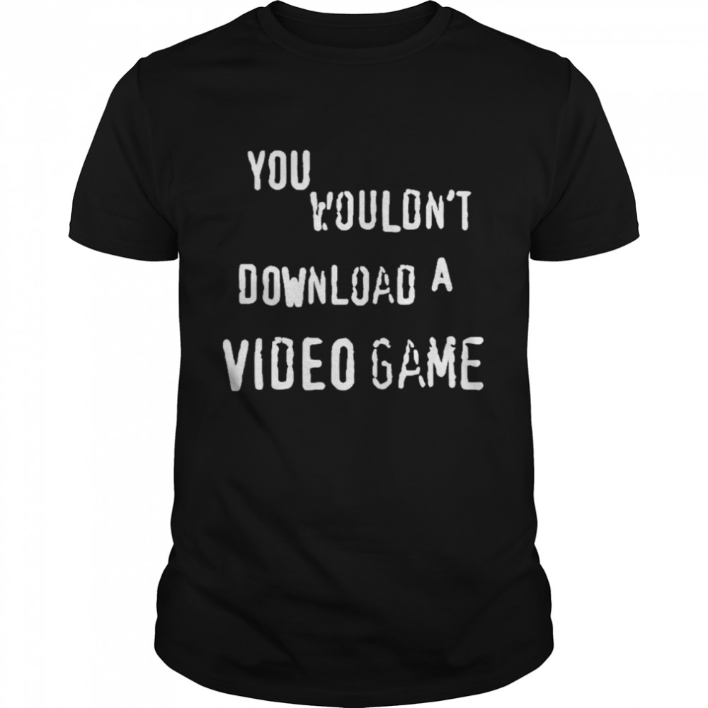 You Wouldnt Download A Video Game shirt