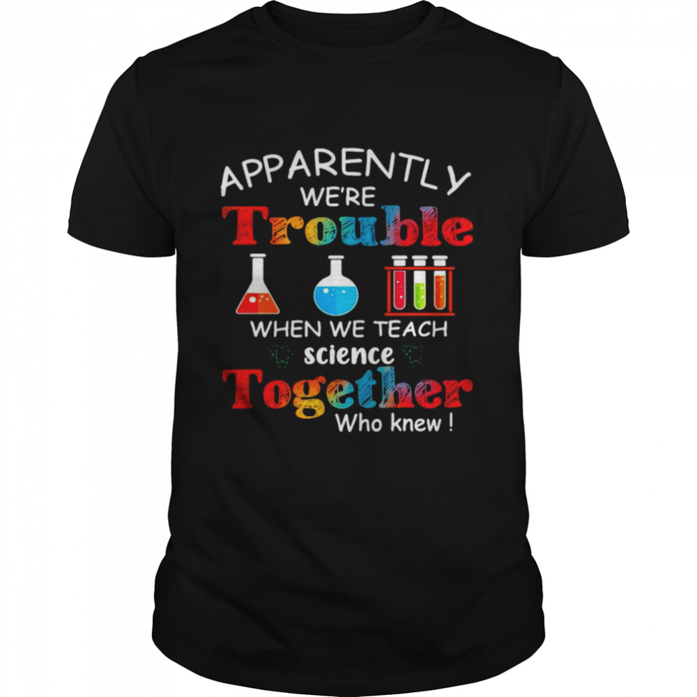 Apparently We're Trouble When We Teach Science Together Who Knew Classic Shirt