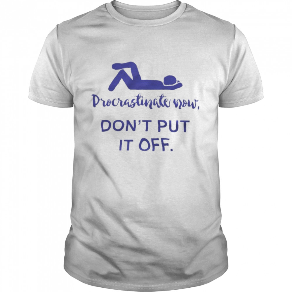 Procrastinate Now Don’t Put It Off Shirt