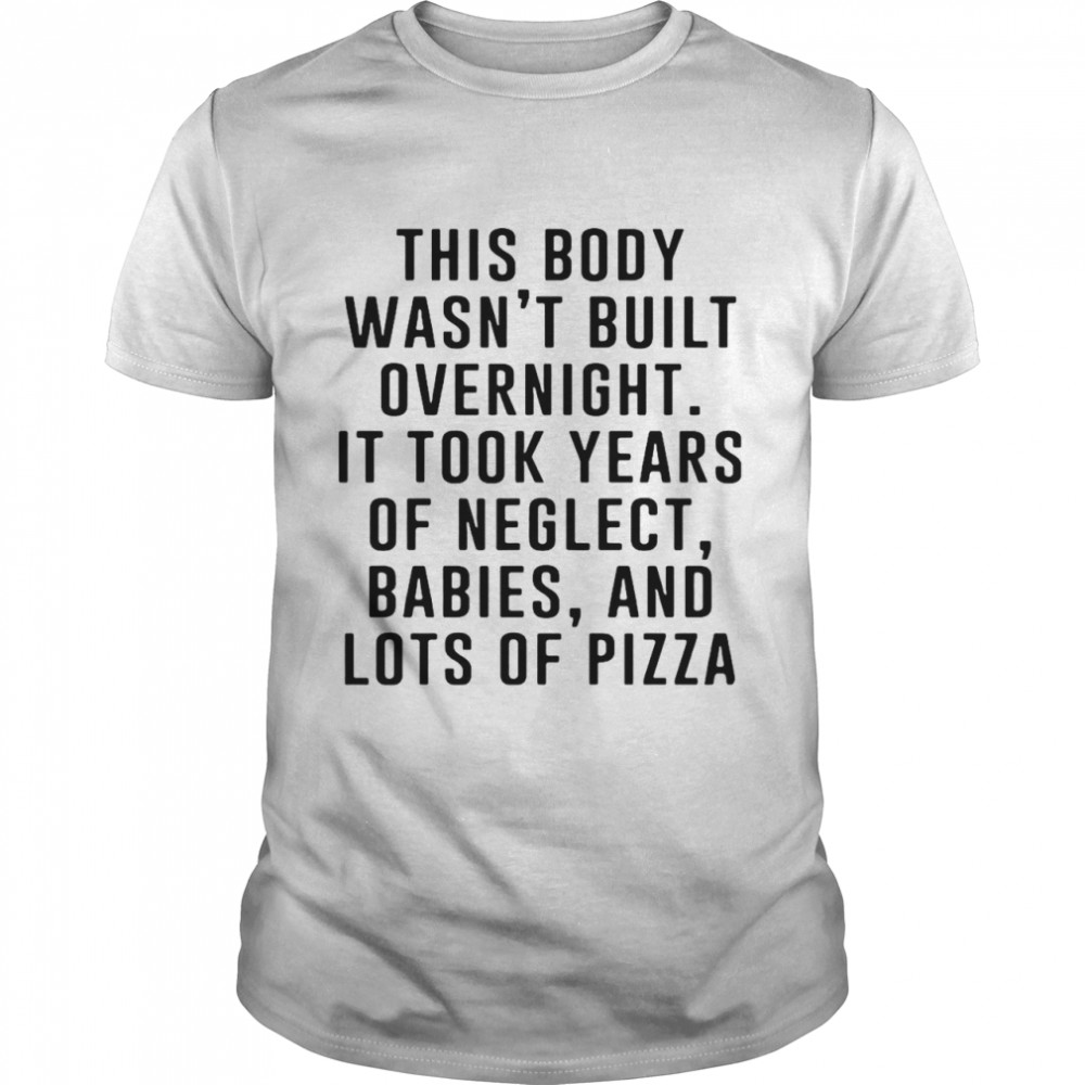This Body Wasn_t Built Overnight It Took Years Of Neglect Babies And Lots Of Pizza T-shirt