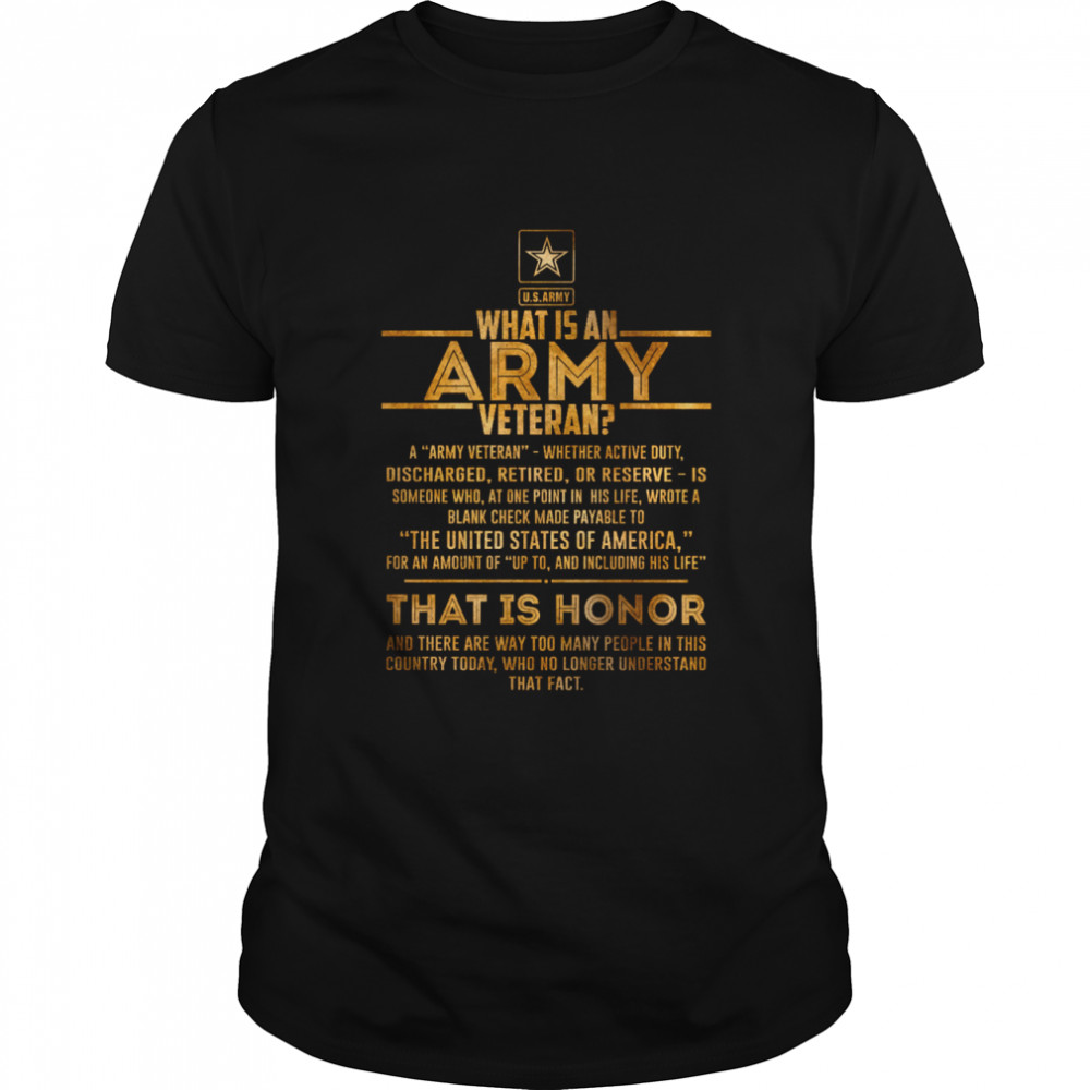 U.S Army What Is An Army Veteran That Is Honor And There Are Way Too Many People In This Country Today Who No Longer Understand That Fact Shirt