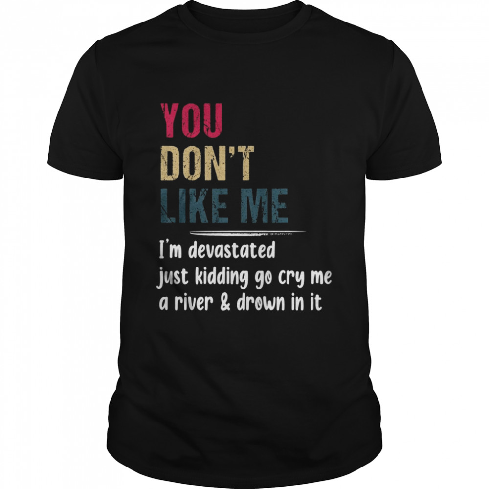 You Dont Like Me I’m Devastated Just Kidding Go Cry Me A River Drown In It  Classic Men's T-shirt