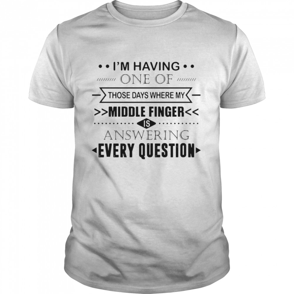 I'm Having One Of Those Days Where My Middle Finger Is Answering Every Question Shirt
