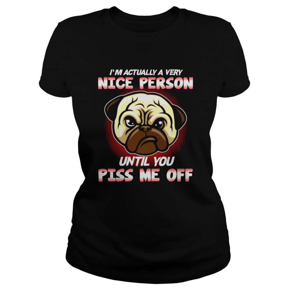 Pug I’ Actually A Very Nice Person Until You Piss Me Off  Classic Women's T-shirt