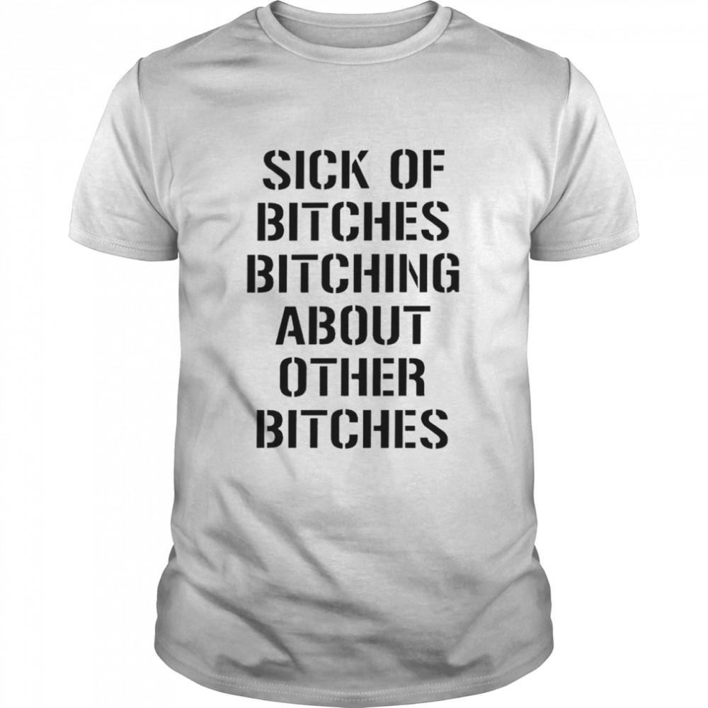 Sick of bitches bitching about other bitches shirt