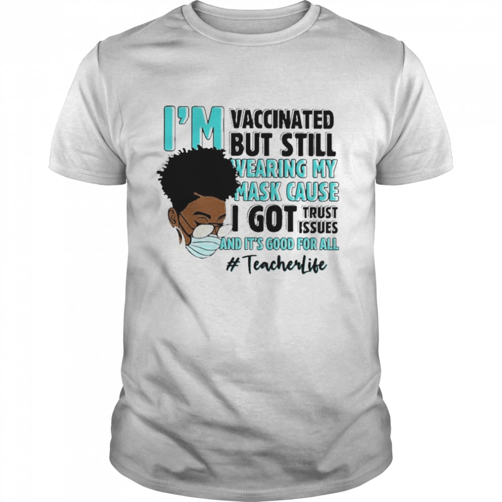 Black Woman Im Vaccinated but Still Wearing My Mask Cause I Got Trust Issues And Its Good For All Teacher Life shirt Classic Men's T-shirt