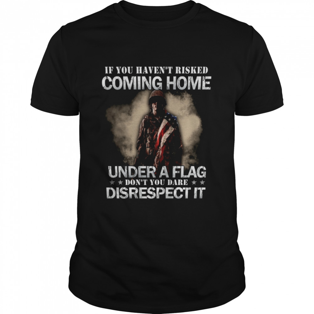If you haven’t risked coming home under a flag don’t you dare disrespect it shirt Classic Men's T-shirt