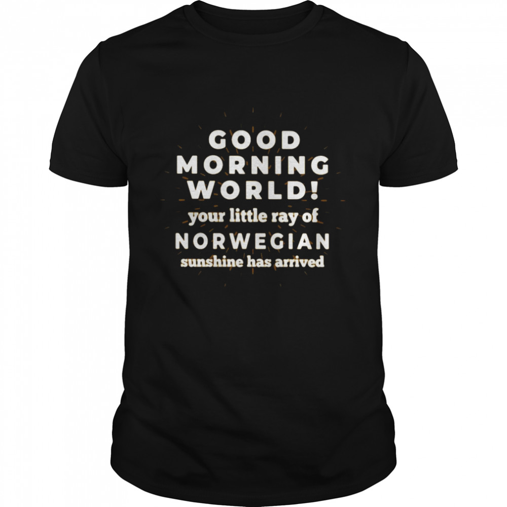 Good Morning World Your Little Ray Of Norwegian Sunshine Has Arrived T-shirt