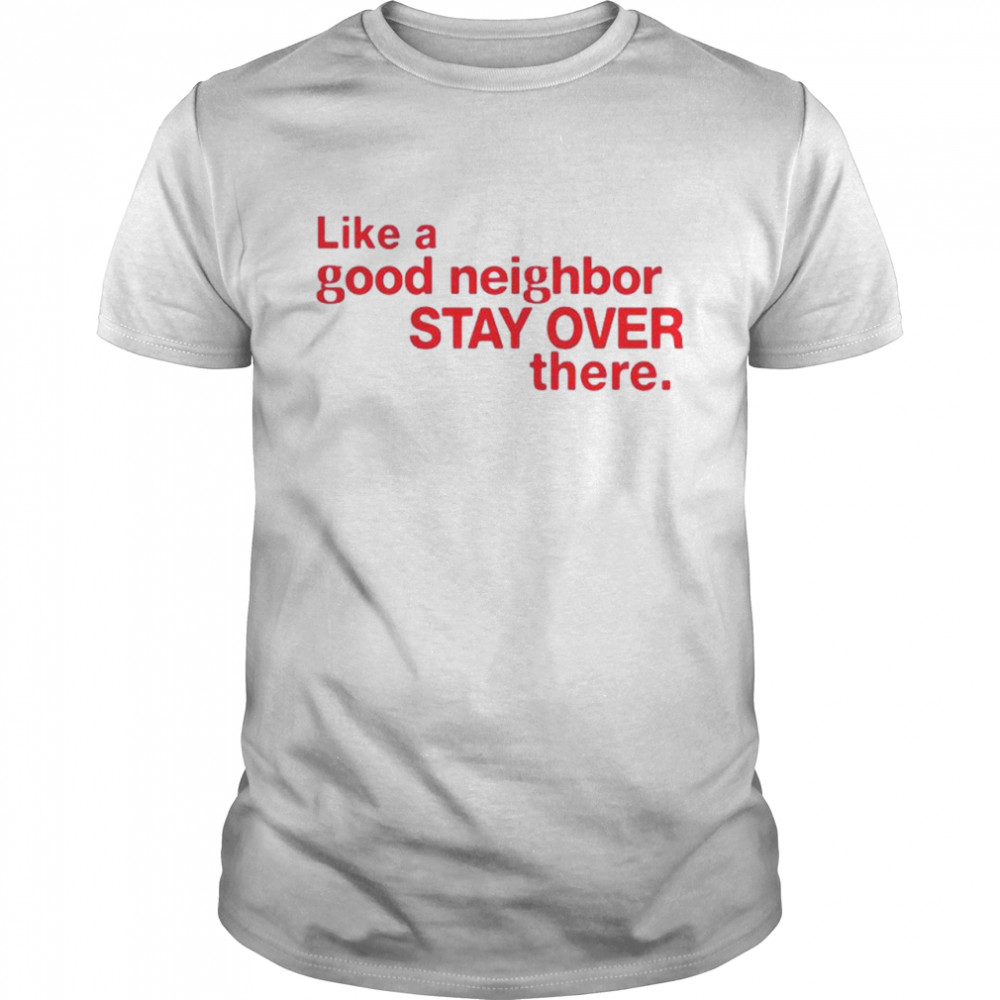 Like a good neighbor stay over there shirt