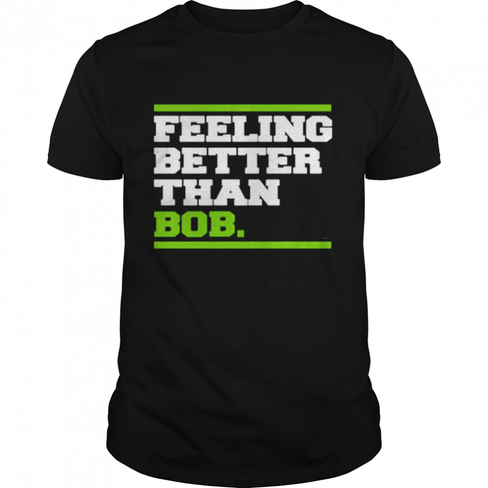 Feeling better than bob shirt