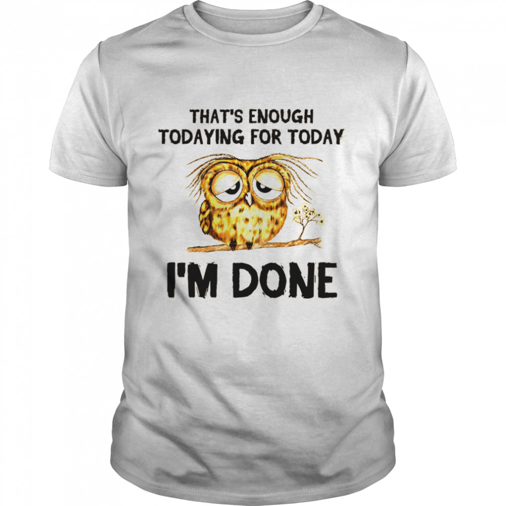 Owl That’s Enough Todaying For Today I’m Done Shirt