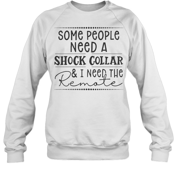 Some people need a shock collar and I need to remote 2021 shirt Unisex Sweatshirt