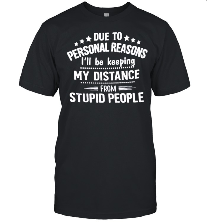 due To Personal Reason I’ll Be Keeping My Distance From Stupid People Shirt