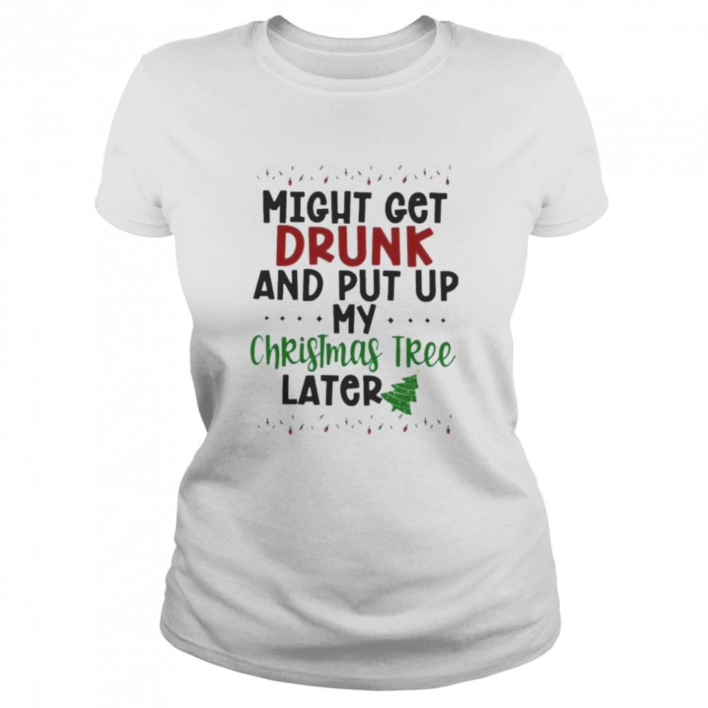 Might Get Drunk and Put Up My Christmas Tree Later  Classic Women's T-shirt