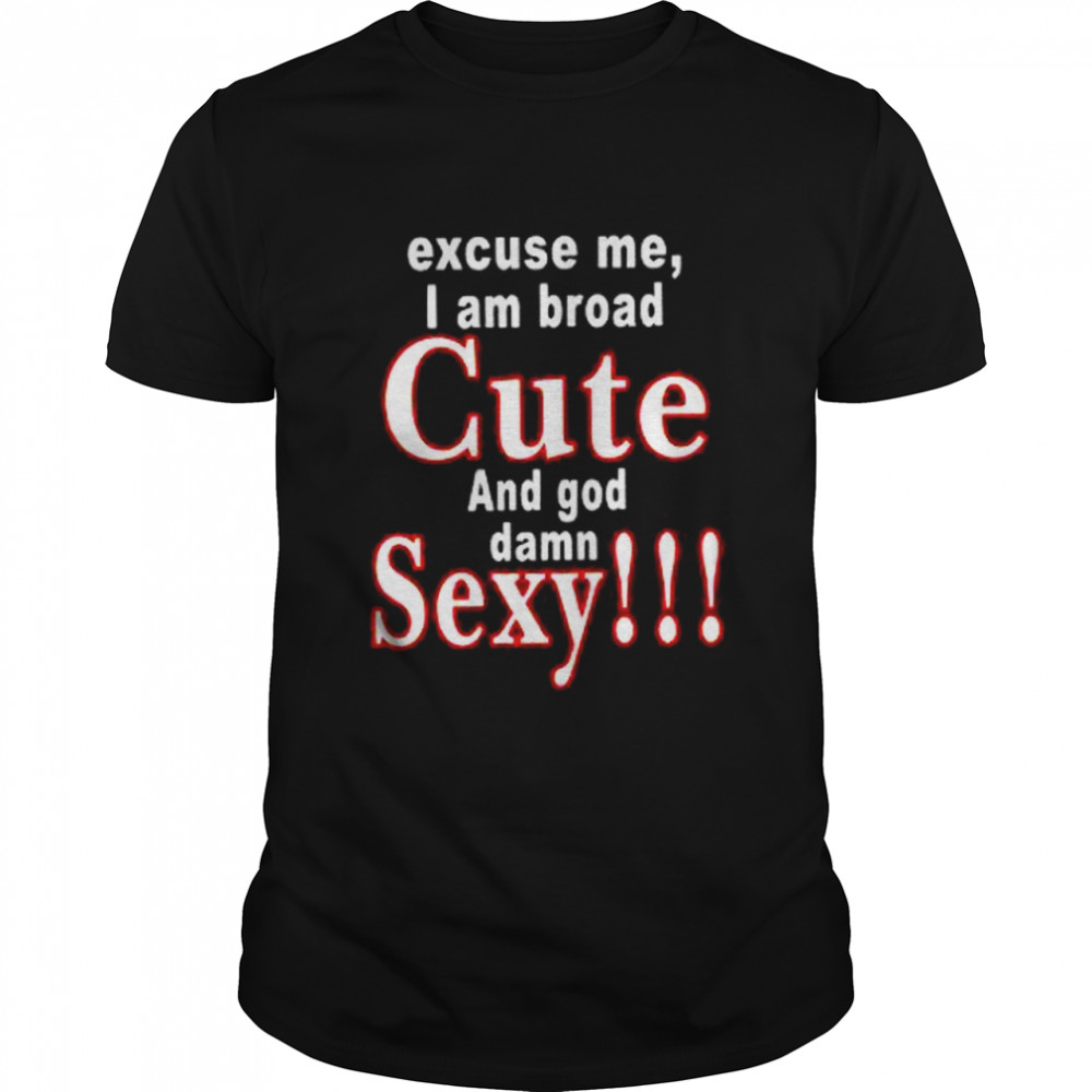 Excuse me i am broad cute and god damn sexy shirt