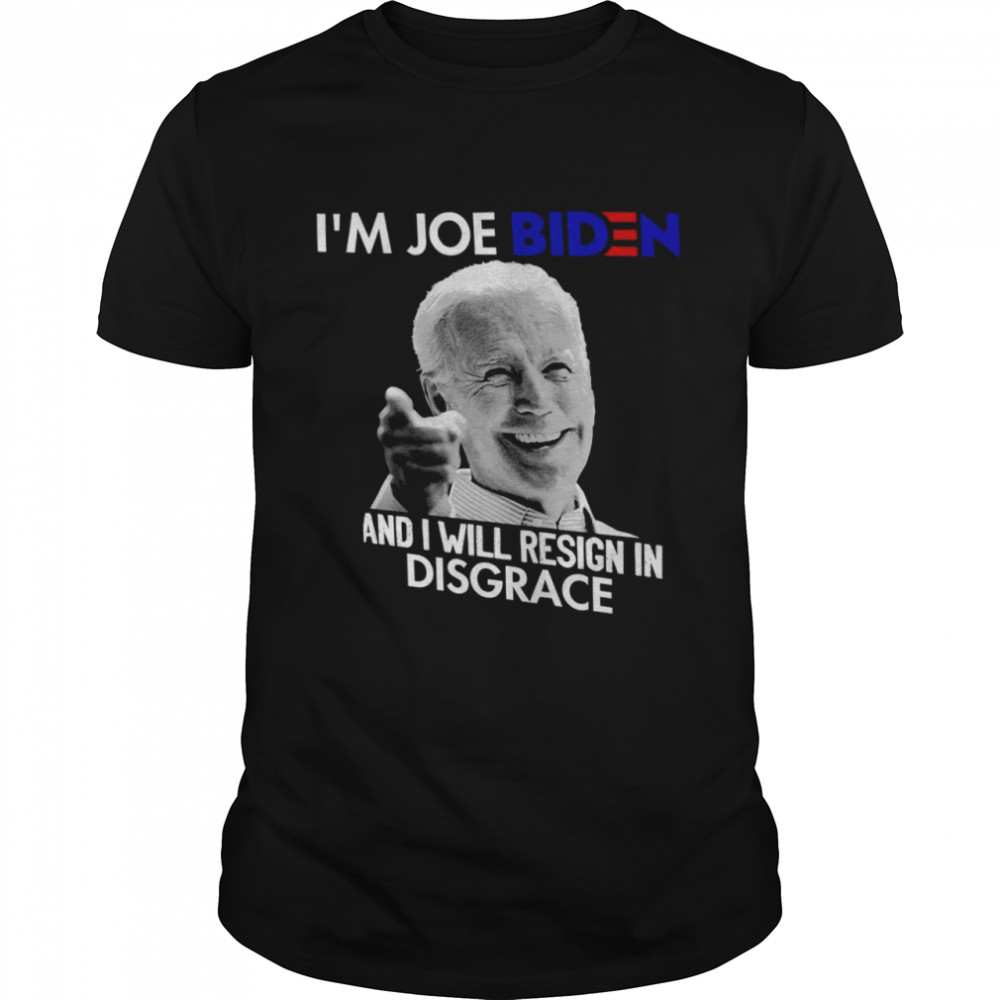 I’m joe biden and i will resign in disgrace shirt