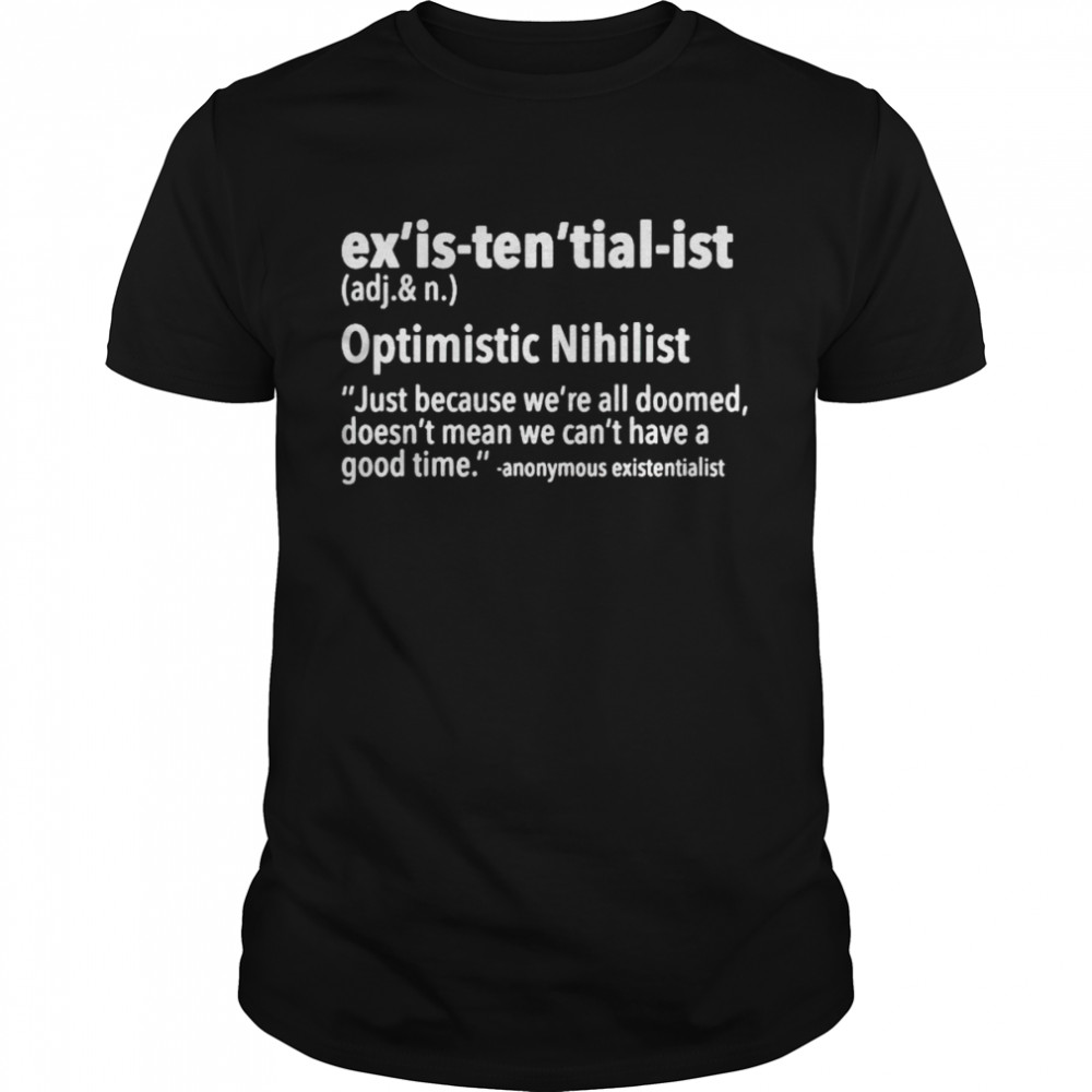 ex’is ten’tial ist optimistic nihilist just because we’re all doomed shirt
