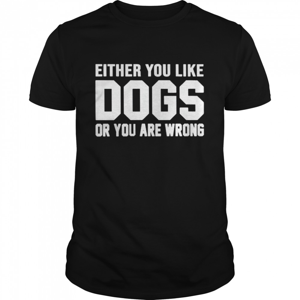 Nice either you like dogs or you are wrong shirt