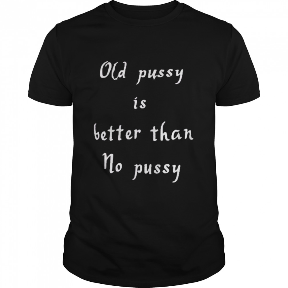 Old Pussy Is Better Than No Pussy Shirt