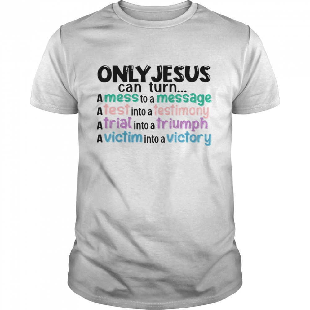 Only Jesus Can Turn A Mess To A Message A Test Into A Testimony Shirt