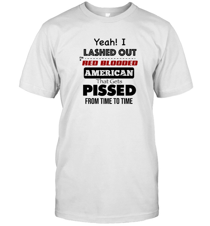 Yeah I Lashed Out Im A Red Blooded American That Gets Pissed From Time To Time  Classic Men's T-shirt