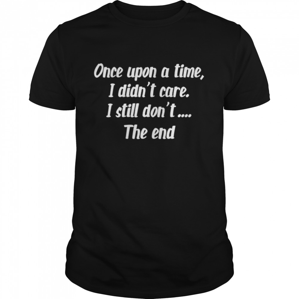 Once upon a time i didn’t care i still don’t the end shirt