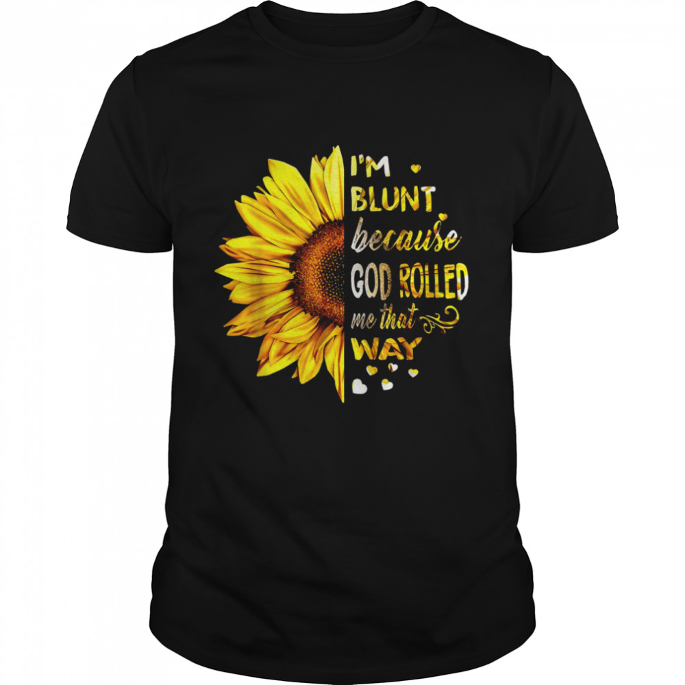 Sunflower Im Blunt Because God Rolled Me That Way Shirt