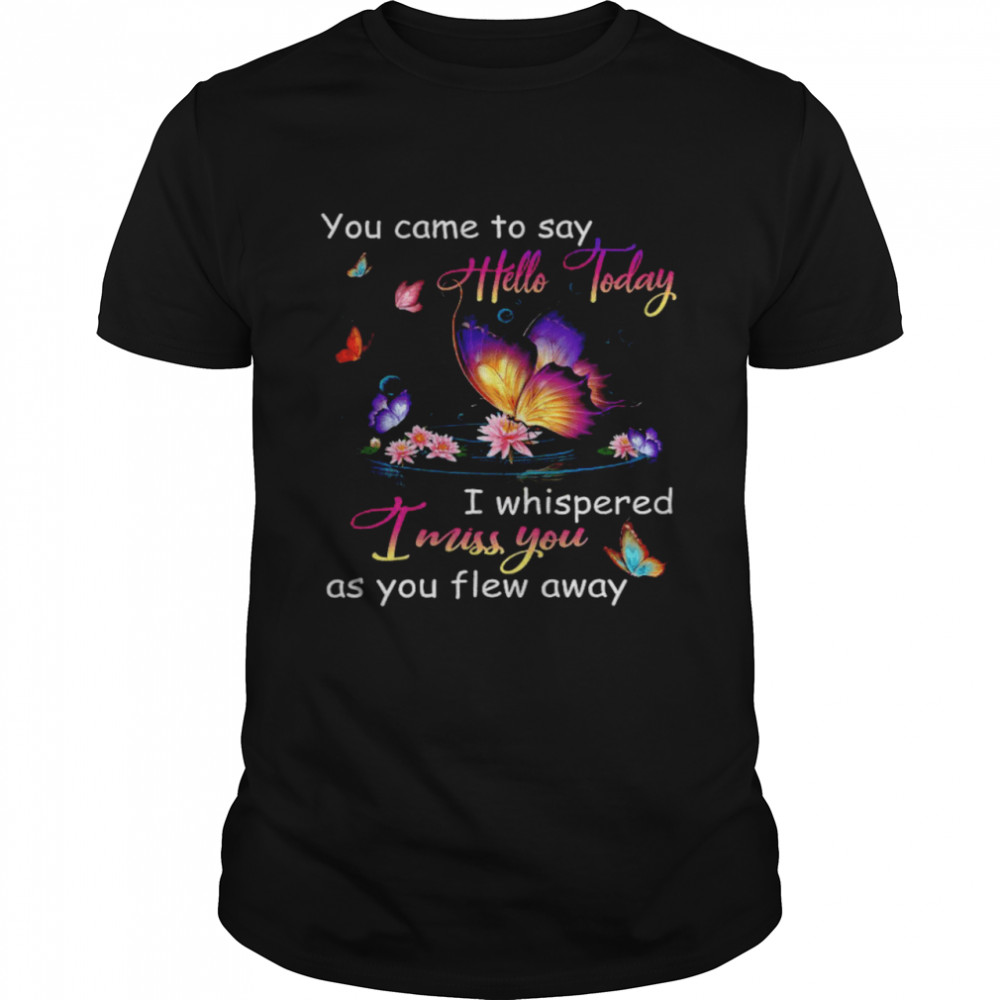 Butterfly You Came To Say Hello Today I Whispered I Miss You As You Flew Away Shirt.