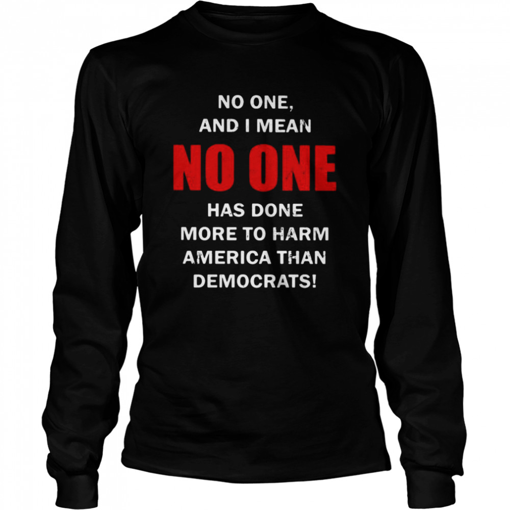 No one and I mean no one has done more to harm America than democrats shirt Long Sleeved T-shirt