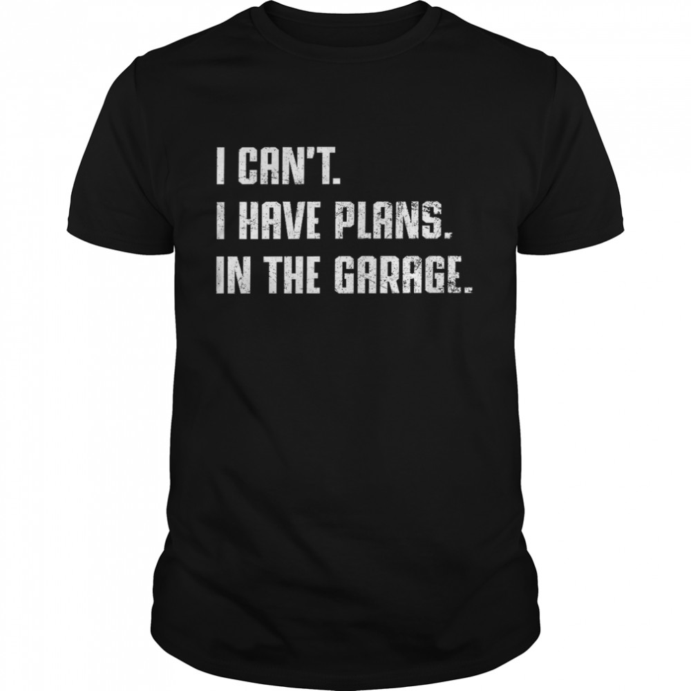 I can’t i have plans in the garage shirt